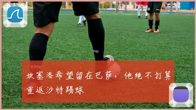坎塞洛希望留在巴萨，他绝不打算重返沙特踢球
