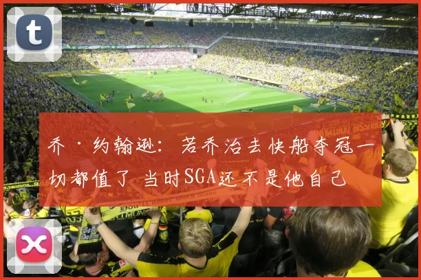 乔·约翰逊：若乔治去快船夺冠一切都值了 当时SGA还不是他自己
