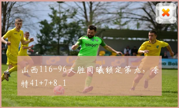 山西116-96大胜同曦锁定第九，奈特41+7+8_1