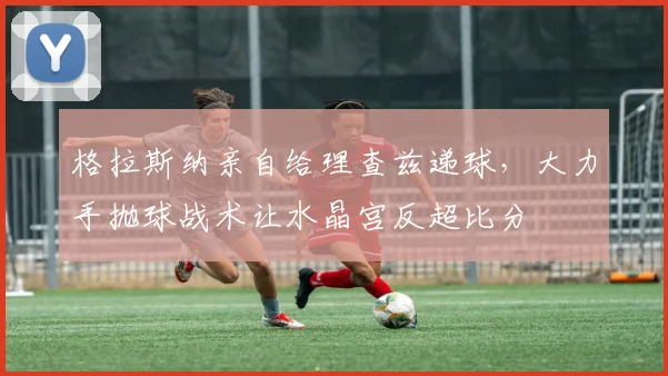 格拉斯纳亲自给理查兹递球，大力手抛球战术让水晶宫反超比分