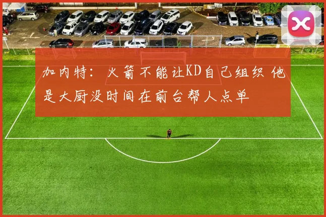 加内特：火箭不能让KD自己组织 他是大厨没时间在前台帮人点单