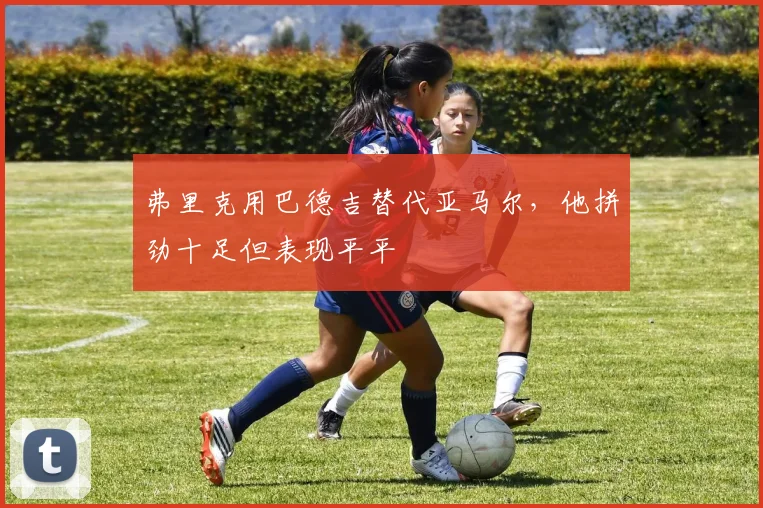弗里克用巴德吉替代亚马尔，他拼劲十足但表现平平